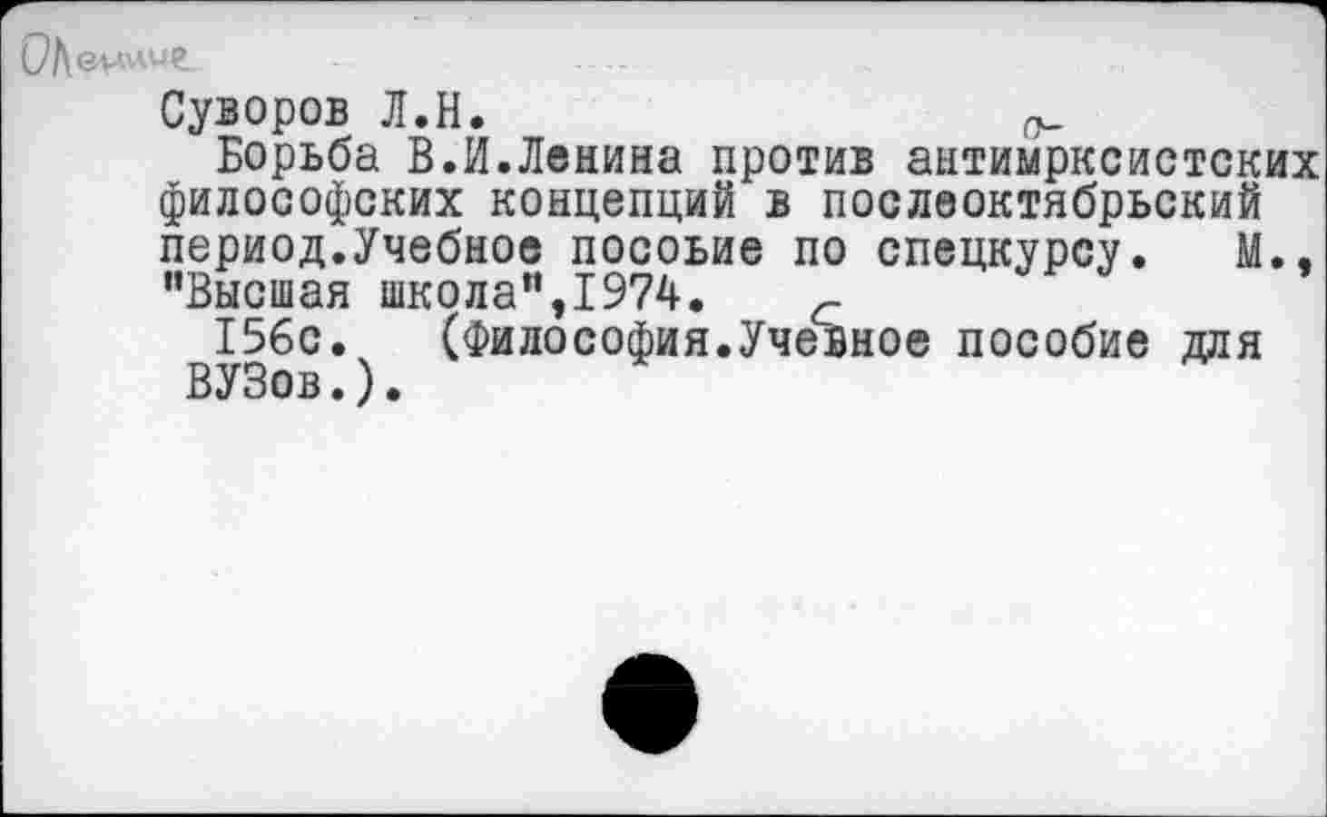 ﻿
Суворов Л.Н.
Борьба В.И.Ленина против антимрксистских философских концепций в послеоктябрьский период.Учебное посоьие по спецкурсу. М., "Высшая школа",1974. с
156с. (Философия.Учевное пособие для ВУЗов.).